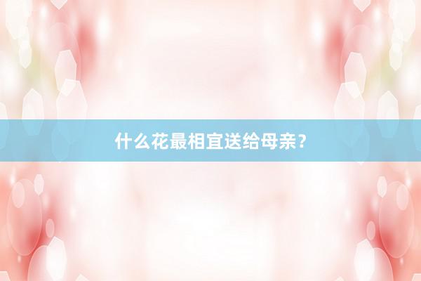 什么花最相宜送给母亲？
