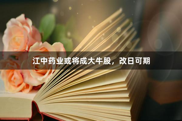 江中药业或将成大牛股，改日可期