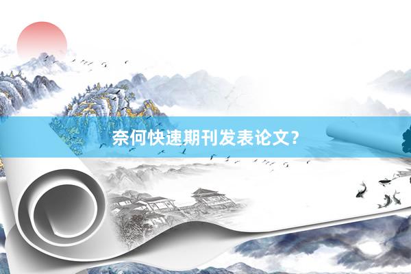 奈何快速期刊发表论文？
