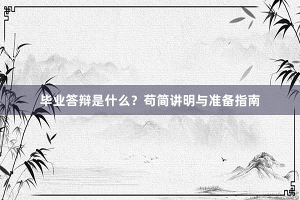 毕业答辩是什么？苟简讲明与准备指南