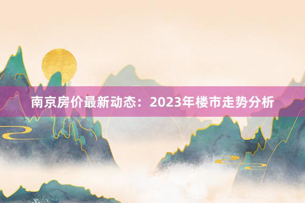 南京房价最新动态:2023年楼市走势分析